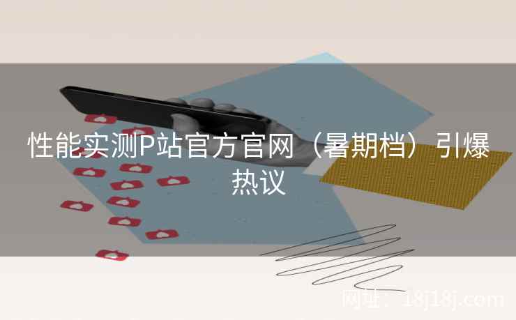性能实测P站官方官网（暑期档）引爆热议