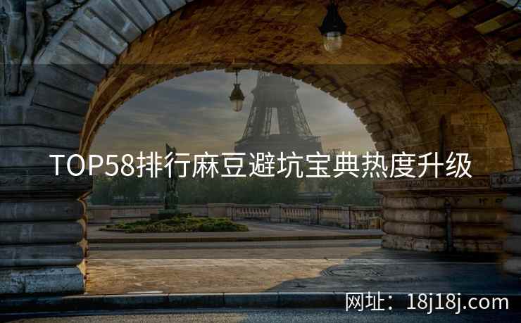 TOP58排行麻豆避坑宝典热度升级