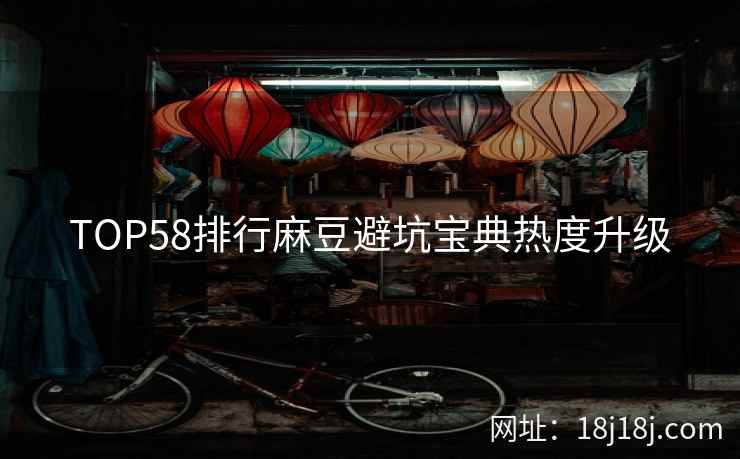 TOP58排行麻豆避坑宝典热度升级